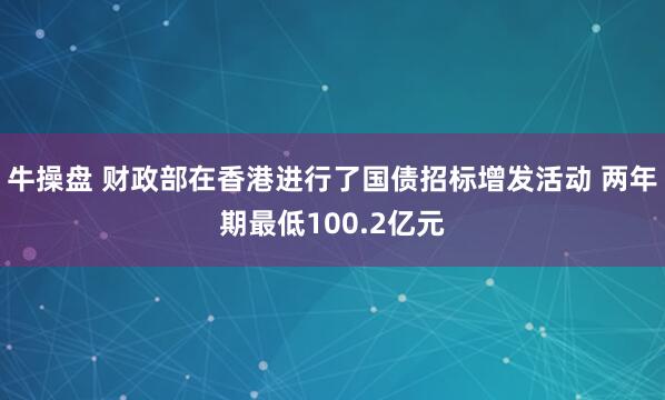 牛操盘 财政部在香港进行了国债招标增发活动 两年期最低100.2亿元
