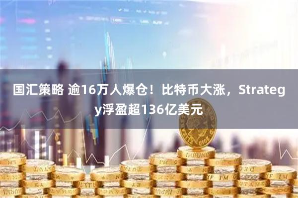 国汇策略 逾16万人爆仓！比特币大涨，Strategy浮盈超136亿美元