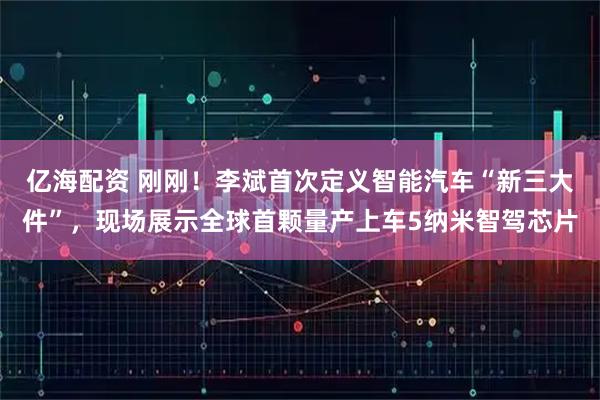 亿海配资 刚刚！李斌首次定义智能汽车“新三大件”，现场展示全球首颗量产上车5纳米智驾芯片
