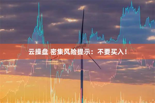 云操盘 密集风险提示：不要买入！