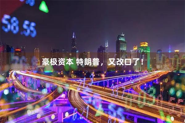 豪极资本 特朗普，又改口了！