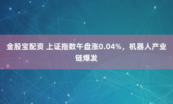 金股宝配资 上证指数午盘涨0.04%，机器人产业链爆发