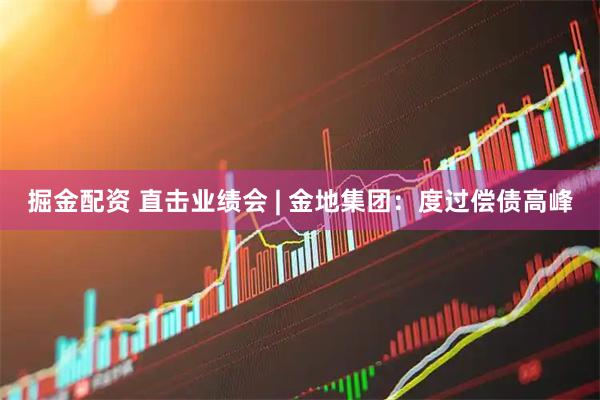 掘金配资 直击业绩会 | 金地集团：度过偿债高峰