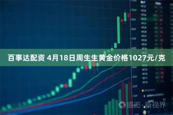 百事达配资 4月18日周生生黄金价格1027元/克