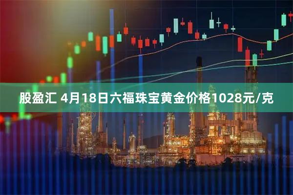 股盈汇 4月18日六福珠宝黄金价格1028元/克