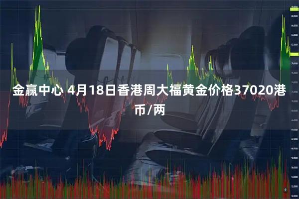 金赢中心 4月18日香港周大福黄金价格37020港币/两