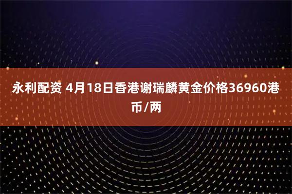 永利配资 4月18日香港谢瑞麟黄金价格36960港币/两