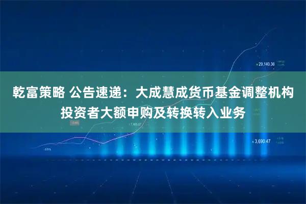 乾富策略 公告速递：大成慧成货币基金调整机构投资者大额申购及转换转入业务