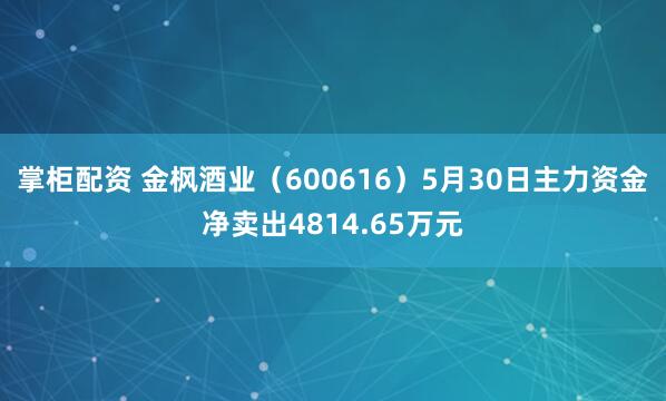 掌柜配资 金枫酒业（600616）5月30日主力资金净卖出4814.65万元