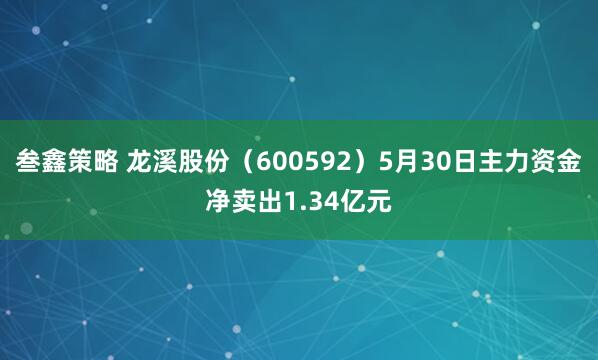 叁鑫策略 龙溪股份（600592）5月30日主力资金净卖出1.34亿元
