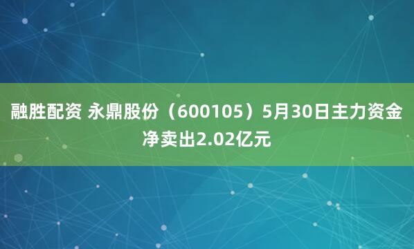 融胜配资 永鼎股份（600105）5月30日主力资金净卖出2.02亿元