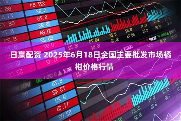 日赢配资 2025年6月18日全国主要批发市场橘、柑价格行情