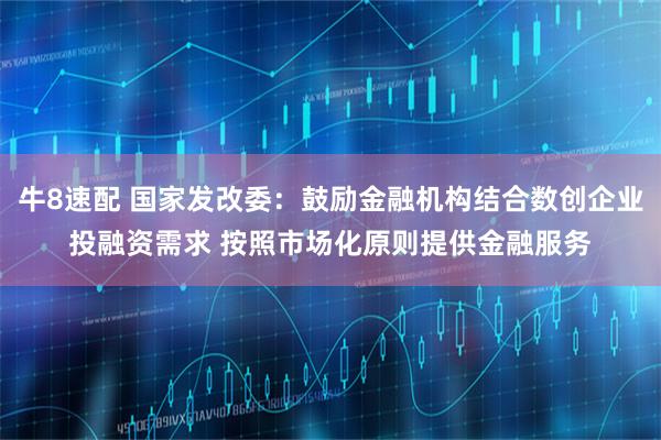 牛8速配 国家发改委：鼓励金融机构结合数创企业投融资需求 按照市场化原则提供金融服务