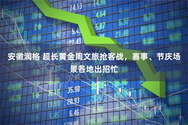 安徽润格 超长黄金周文旅抢客战，赛事、节庆场景各地出招忙