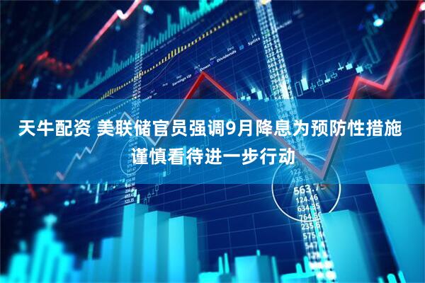 天牛配资 美联储官员强调9月降息为预防性措施 谨慎看待进一步行动