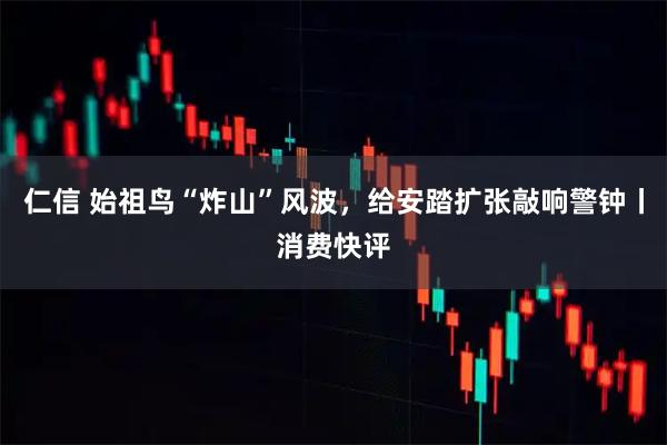仁信 始祖鸟“炸山”风波，给安踏扩张敲响警钟丨消费快评