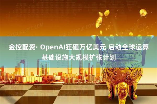 金控配资· OpenAI狂砸万亿美元 启动全球运算基础设施大规模扩张计划