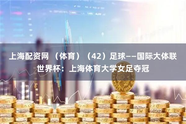 上海配资网 （体育）（42）足球——国际大体联世界杯：上海体育大学女足夺冠