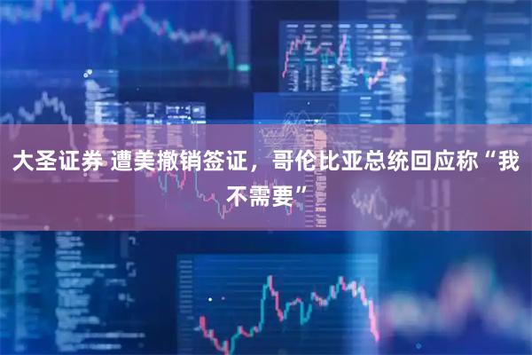 大圣证券 遭美撤销签证，哥伦比亚总统回应称“我不需要”