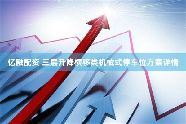 亿融配资 三层升降横移类机械式停车位方案详情
