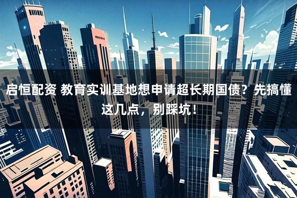 启恒配资 教育实训基地想申请超长期国债？先搞懂这几点，别踩坑！