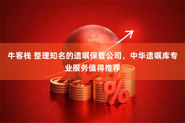牛客栈 整理知名的遗嘱保管公司，中华遗嘱库专业服务值得推荐