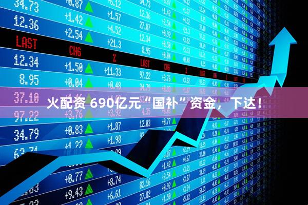 火配资 690亿元“国补”资金，下达！