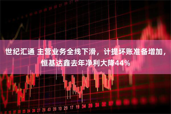 世纪汇通 主营业务全线下滑，计提坏账准备增加，恒基达鑫去年净利大降44%