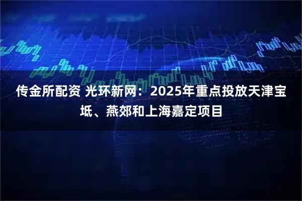传金所配资 光环新网：2025年重点投放天津宝坻、燕郊和上海嘉定项目
