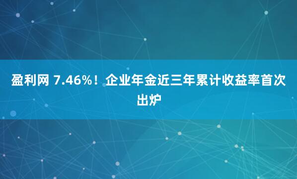 盈利网 7.46%！企业年金近三年累计收益率首次出炉
