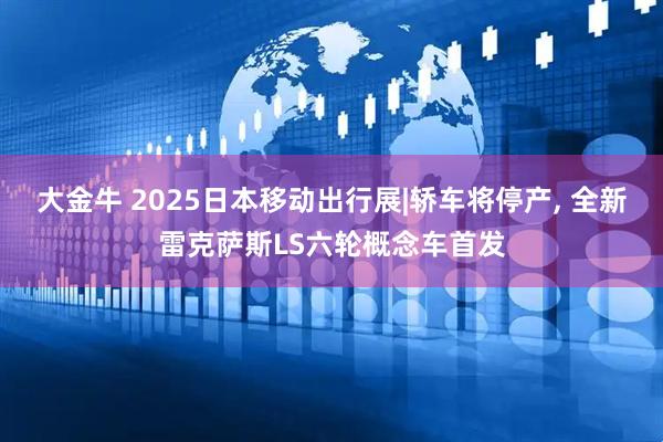大金牛 2025日本移动出行展|轿车将停产, 全新雷克萨斯LS六轮概念车首发