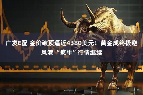 广发E配 金价破顶逼近4380美元！黄金成终极避风港 “疯牛”行情继续